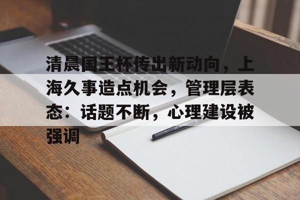 九游体育APP-清晨国王杯传出新动向,上海久事造点机会,管理层表态:话题不断,心理建设被强调的简单介绍