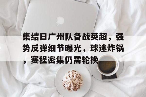 九游体育-包含集结日广州队备战英超,强势反弹细节曝光,球迷炸锅,赛程密集仍需轮换的词条