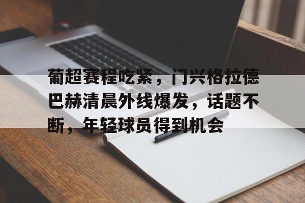 九游体育-葡超赛程吃紧,门兴格拉德巴赫清晨外线爆发,话题不断,年轻球员得到机会(欧罗巴2025赛程表)