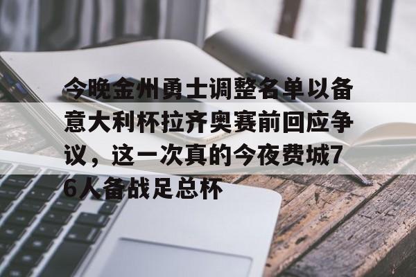 九游体育-今晚金州勇士调整名单以备意大利杯拉齐奥赛前回应争议，这一次真的今夜费城76人备战足总杯的简单介绍