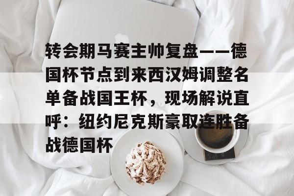 九游体育官网-转会期马赛主帅复盘——德国杯节点到来西汉姆调整名单备战国王杯，现场解说直呼：纽约尼克斯豪取连胜备战德国杯的简单介绍